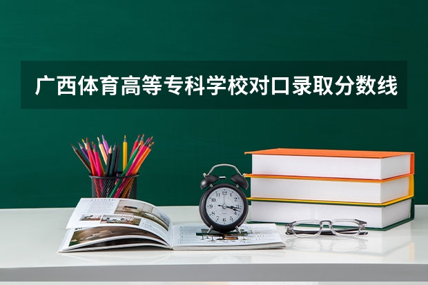 广西体育高等专科学校对口录取分数线（体育类大专院校录取分数线）