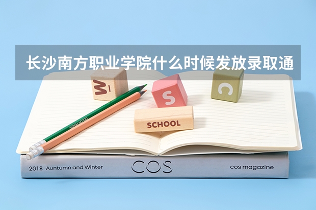 长沙南方职业学院什么时候发放录取通知书 有学长学姐告诉一下吗