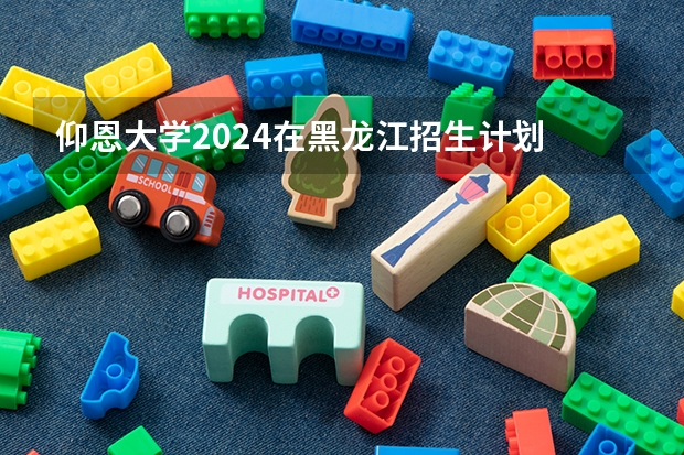 仰恩大学2024在黑龙江招生计划