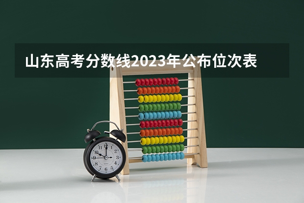 山东高考分数线2023年公布位次表 山东高考分数线公布 山东高考分数线一览表