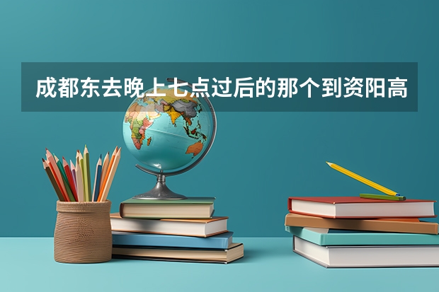 成都东去晚上七点过后的那个到资阳高铁动车动车要多少时间时刻表给我看一下？