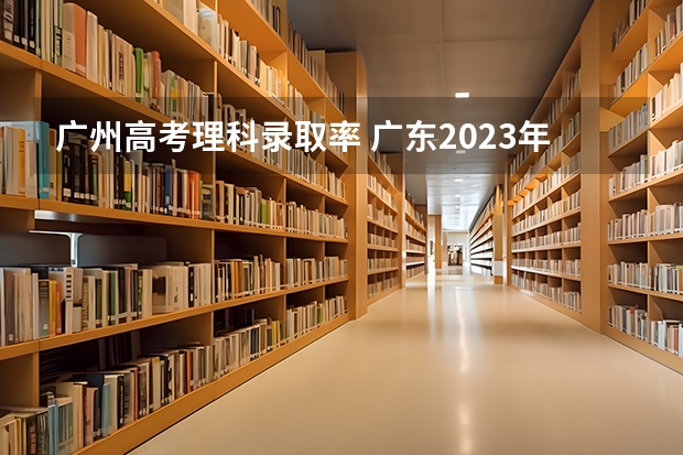 广州高考理科录取率 广东2023年高考本科录取率