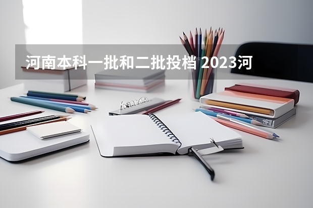 河南本科一批和二批投档 2023河南二本高校投档分数线