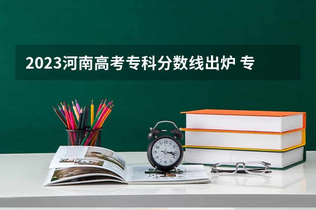 2023河南高考专科分数线出炉 专科分数线最新公布 河南省2023年高考分数段