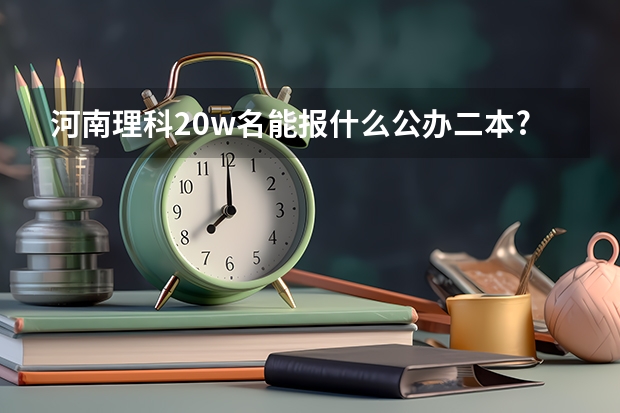 河南理科20w名能报什么公办二本?