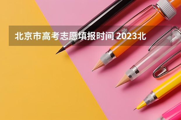 北京市高考志愿填报时间 2023北京高考志愿填报时间