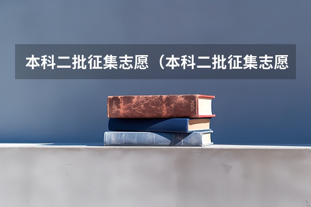 本科二批征集志愿（本科二批征集志愿可报几个学校）