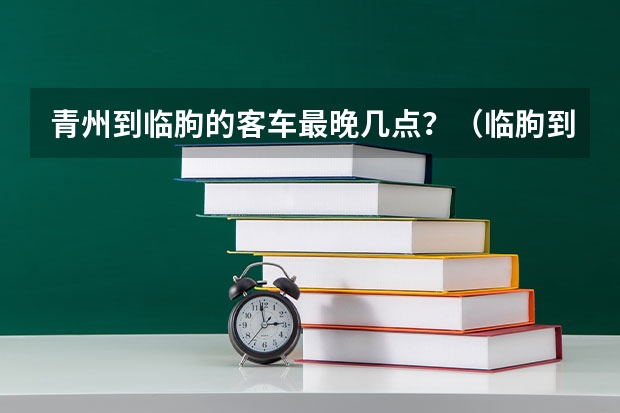 青州到临朐的客车最晚几点？（临朐到青州火车站多远?）