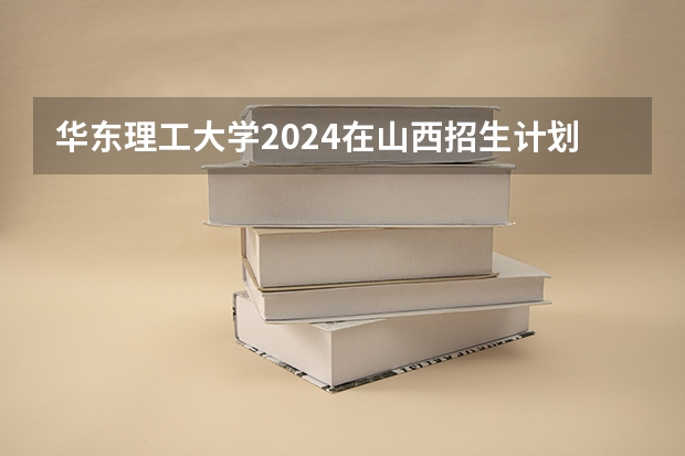 华东理工大学2024在山西招生计划