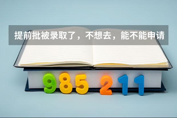 提前批被录取了，不想去，能不能申请退档 提前批被录取了，不想去，能不能申请退档