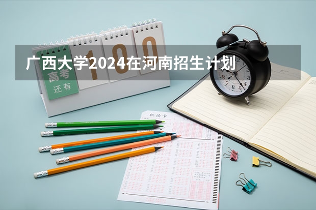 广西大学2024在河南招生计划