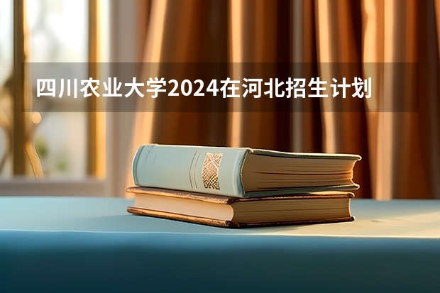 四川农业大学2024在河北招生计划