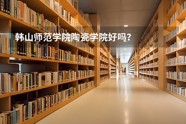 韩山师范学院陶瓷学院好吗？