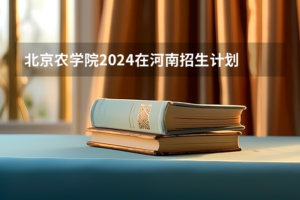 北京农学院2024在河南招生计划