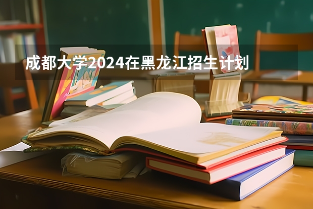 成都大学2024在黑龙江招生计划