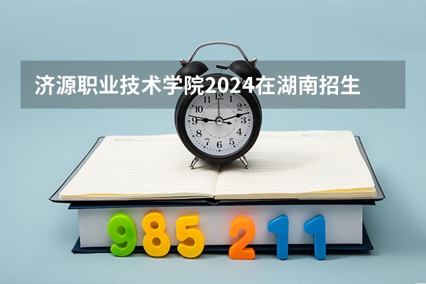 济源职业技术学院2024在湖南招生计划