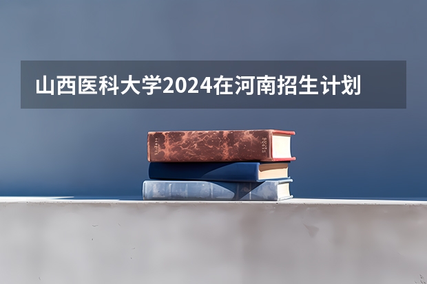 山西医科大学2024在河南招生计划