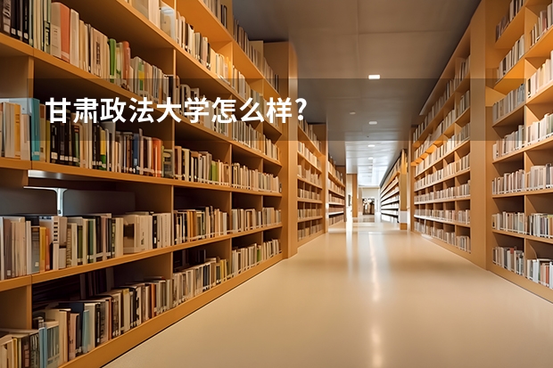 甘肃政法大学怎么样?