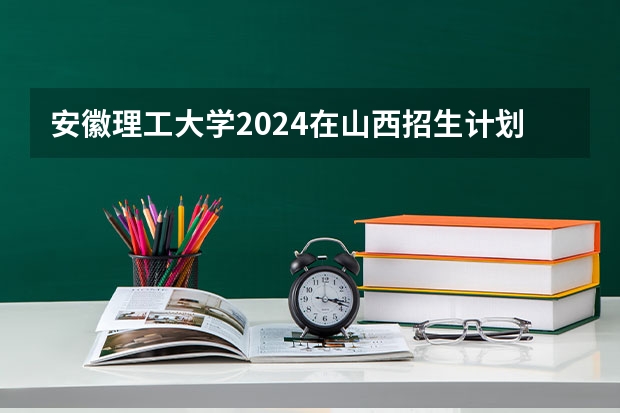 安徽理工大学2024在山西招生计划