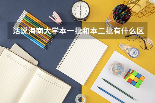 话说海南大学本一批和本二批有什么区别