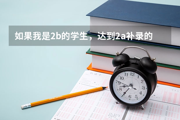 如果我是2b的学生，达到2a补录的分数线，那么我可以去补录吗，如果可以，补录填志愿时我本来报了2b