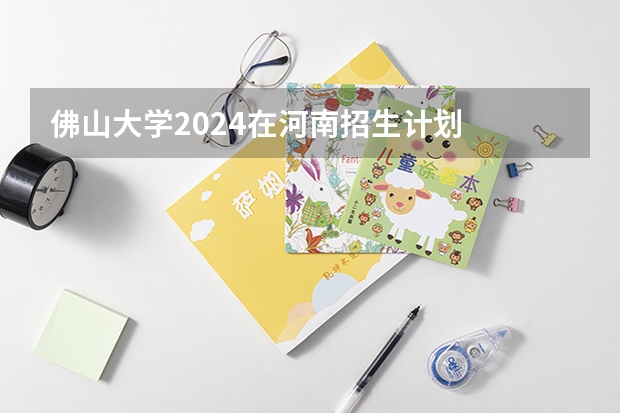 佛山大学2024在河南招生计划