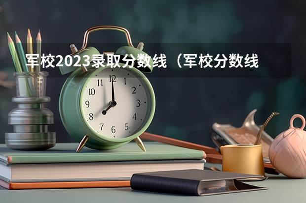 军校2023录取分数线（军校分数线录取线）