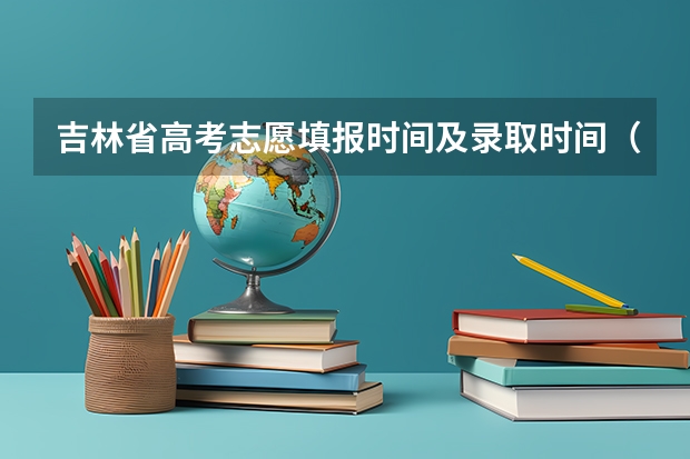 吉林省高考志愿填报时间及录取时间（吉林省高考录取查询具体时间）