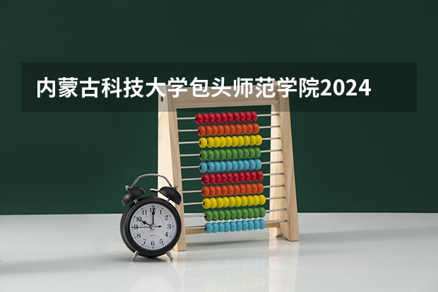 内蒙古科技大学包头师范学院2024在河北招生计划