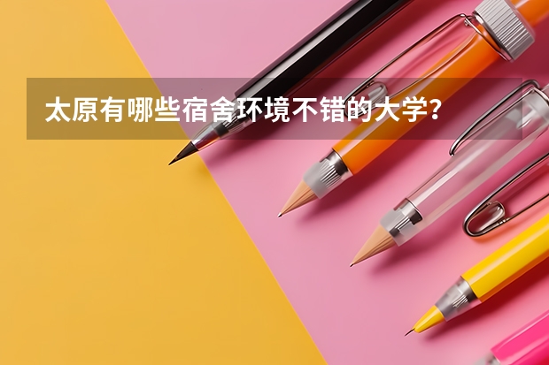 太原有哪些宿舍环境不错的大学？