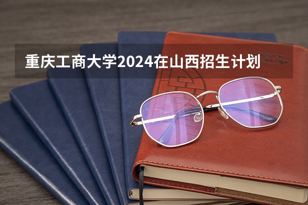 重庆工商大学2024在山西招生计划