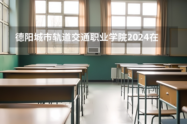 德阳城市轨道交通职业学院2024在黑龙江招生计划