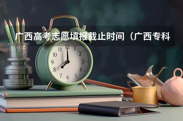 广西高考志愿填报截止时间（广西专科填报志愿时间和截止时间）