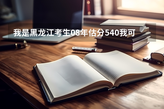 我是黑龙江考生08年估分540我可以上那些学校和什么专业呢