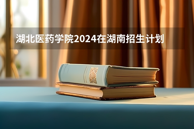 湖北医药学院2024在湖南招生计划