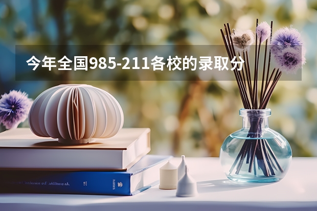 今年全国985-211各校的录取分数线是多少？