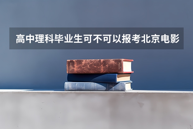 高中理科毕业生可不可以报考北京电影学院,中央戏剧学院,都需要哪些条件!表演系都需要什么条件?多少分？