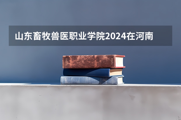 山东畜牧兽医职业学院2024在河南招生计划