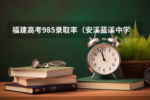 福建高考985录取率（安溪蓝溪中学高考本科录取率）