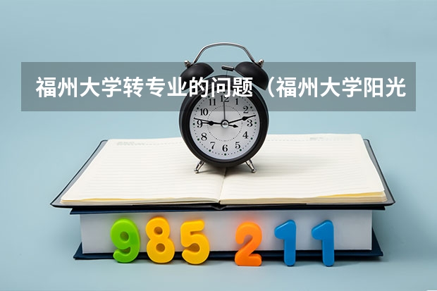 福州大学转专业的问题（福州大学阳光学院录取后能否进行转专业）