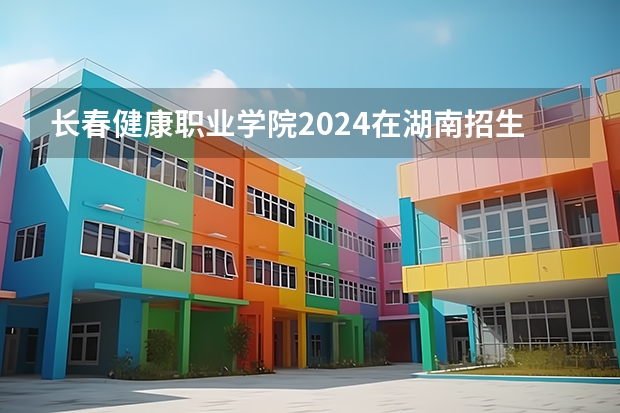 长春健康职业学院2024在湖南招生计划