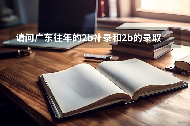 请问广东往年的2b补录和2b的录取分数线差多少分能够稳上广东省的2b院校？谢谢