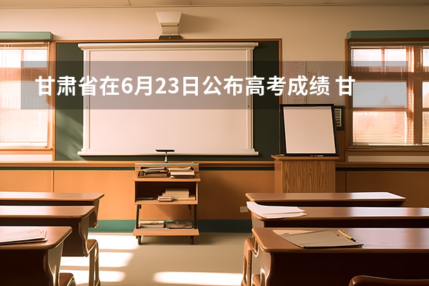 甘肃省在6月23日公布高考成绩 甘肃将在6月23日公布高考成绩 甘肃省高考成绩在网上那天可以查到