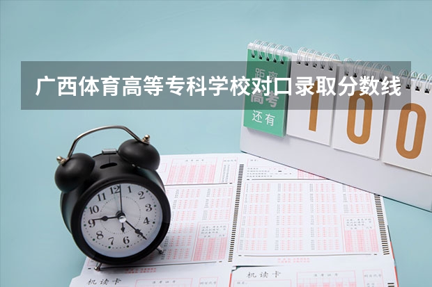 广西体育高等专科学校对口录取分数线 体育类大专院校录取分数线