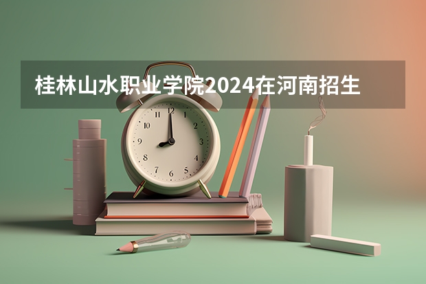 桂林山水职业学院2024在河南招生计划