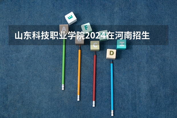 山东科技职业学院2024在河南招生计划