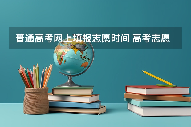 普通高考网上填报志愿时间 高考志愿填报时间是几点到几点？