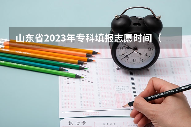 山东省2023年专科填报志愿时间（山东专科提前批次填报时间）