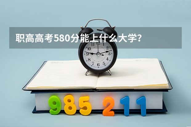 职高高考580分能上什么大学？