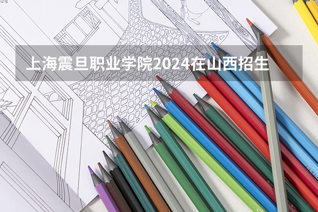 上海震旦职业学院2024在山西招生计划